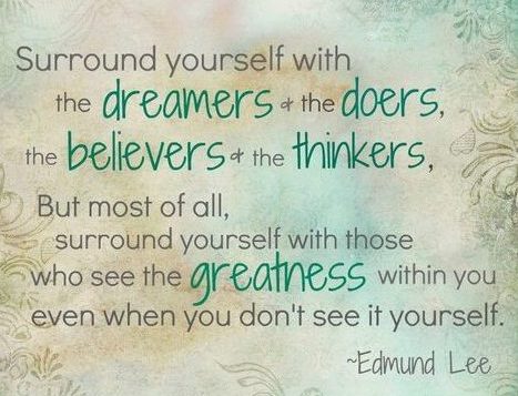 Surround yourself with the dreamers the doers the belivers the thinkers